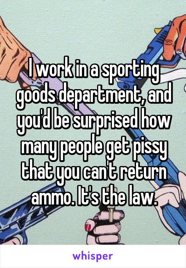 I work in a sporting goods department, and you'd be surprised how many people get pissy that you can't return ammo. It's the law.