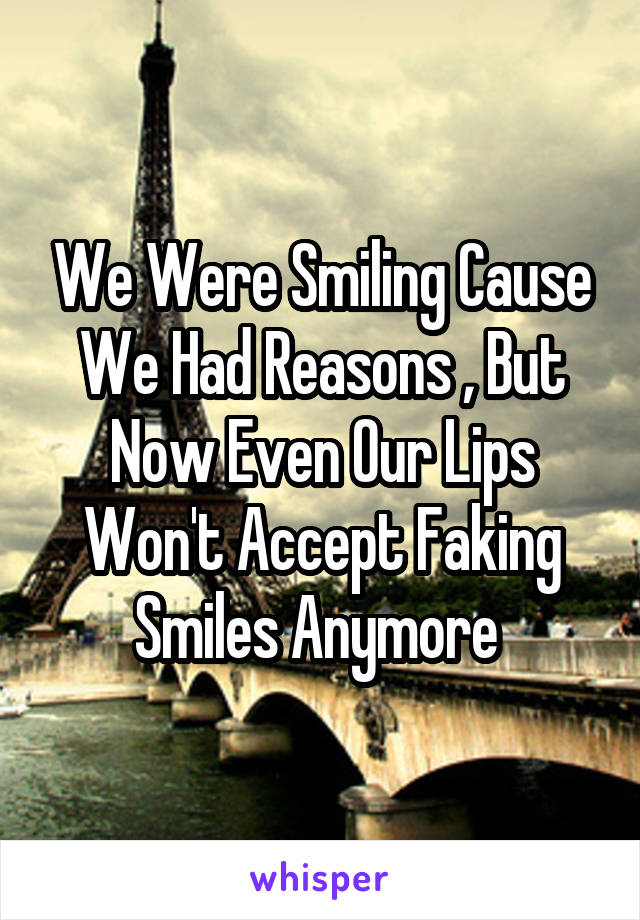 We Were Smiling Cause We Had Reasons , But Now Even Our Lips Won't Accept Faking Smiles Anymore 