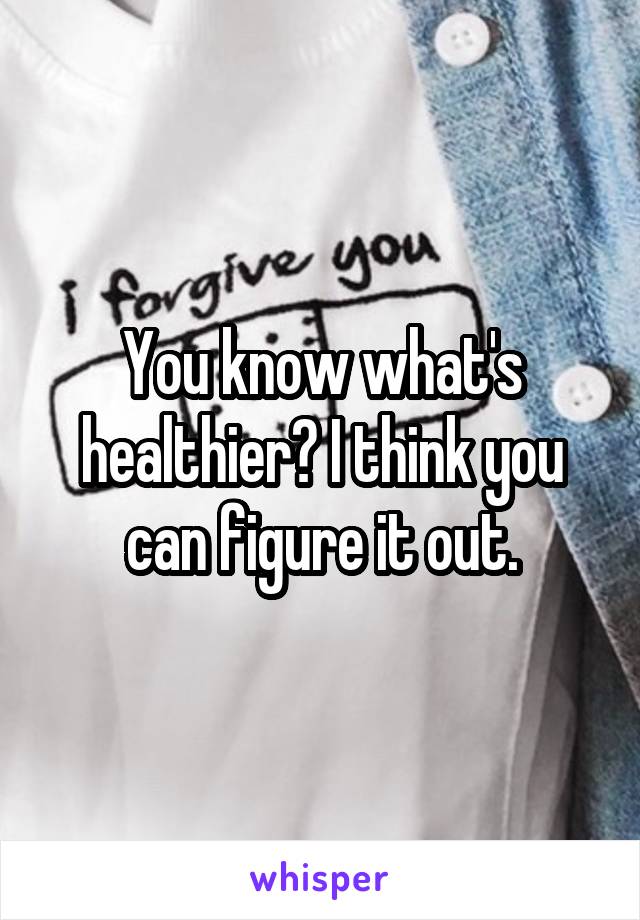 You know what's healthier? I think you can figure it out.