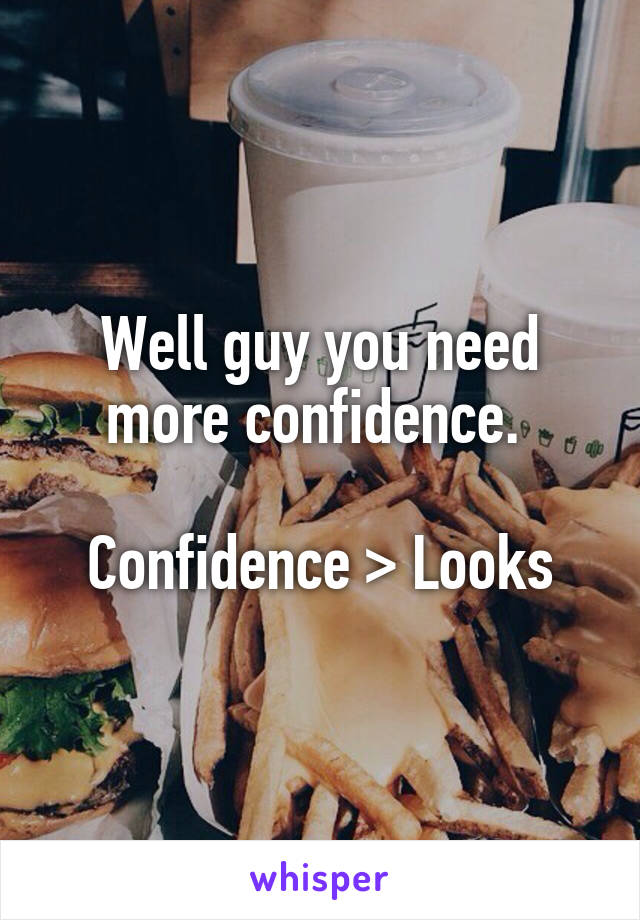 Well guy you need more confidence. 

Confidence > Looks