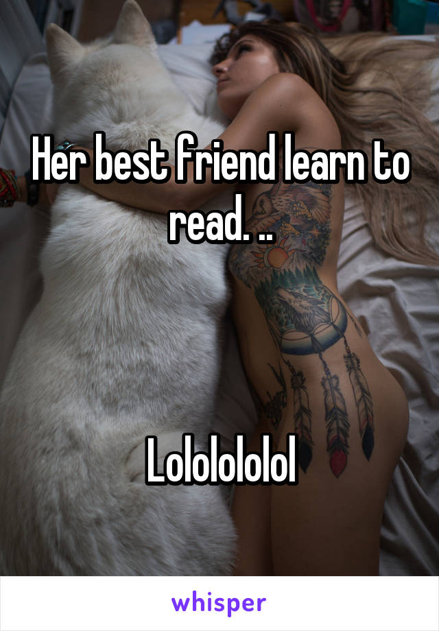 Her best friend learn to read. ..



Lololololol