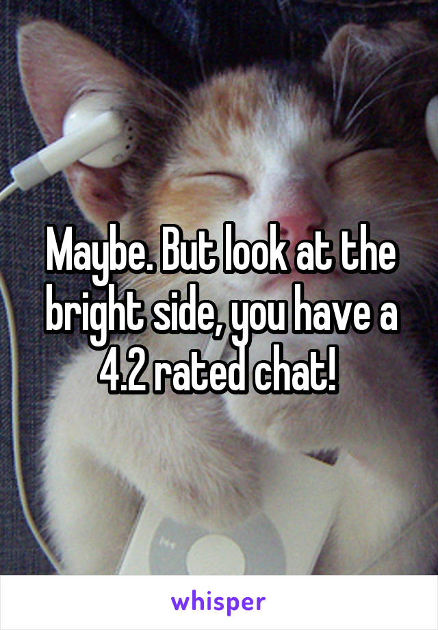 Maybe. But look at the bright side, you have a 4.2 rated chat! 