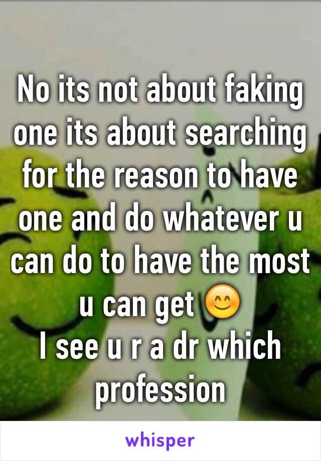 No its not about faking one its about searching for the reason to have one and do whatever u can do to have the most u can get 😊
I see u r a dr which profession