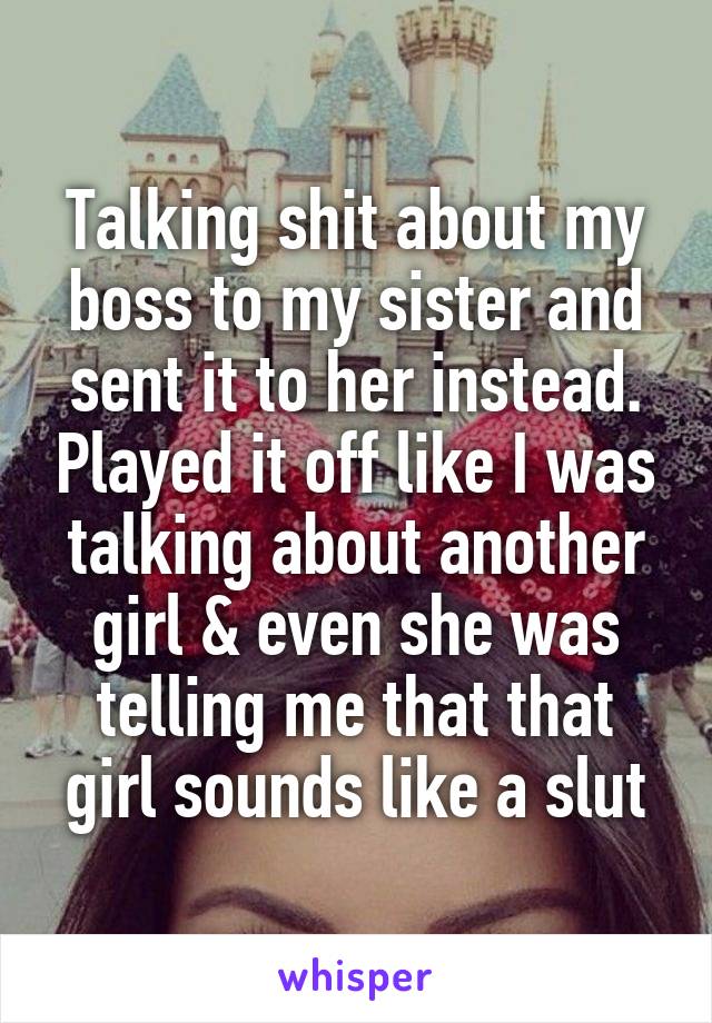 Talking shit about my boss to my sister and sent it to her instead. Played it off like I was talking about another girl & even she was telling me that that girl sounds like a slut
