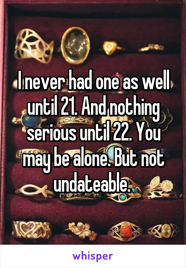 I never had one as well until 21. And nothing serious until 22. You may be alone. But not undateable. 