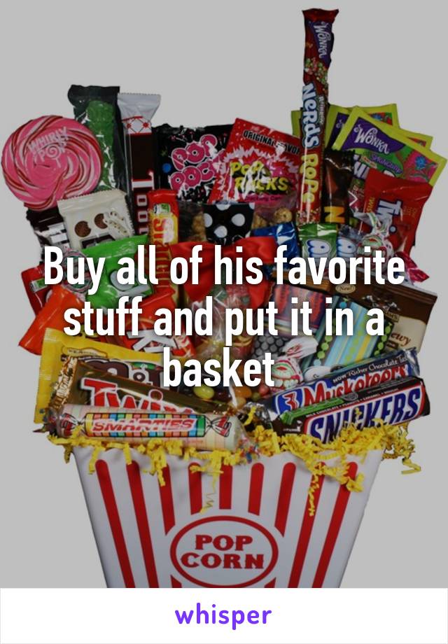 Buy all of his favorite stuff and put it in a basket 