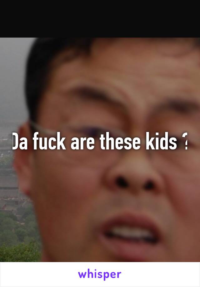 Da fuck are these kids ?