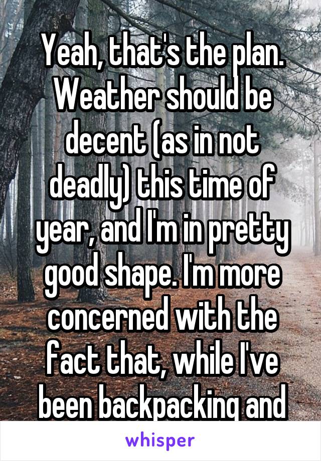 Yeah, that's the plan. Weather should be decent (as in not deadly) this time of year, and I'm in pretty good shape. I'm more concerned with the fact that, while I've been backpacking and