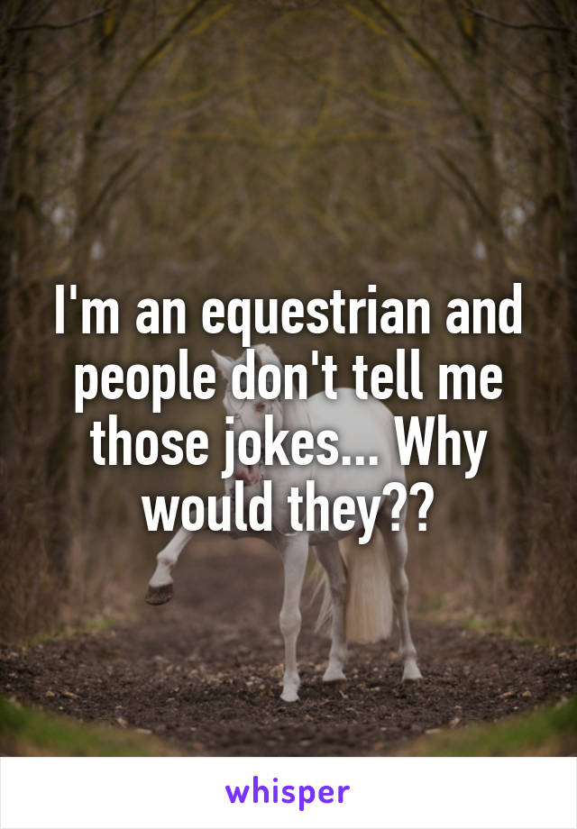 I'm an equestrian and people don't tell me those jokes... Why would they??