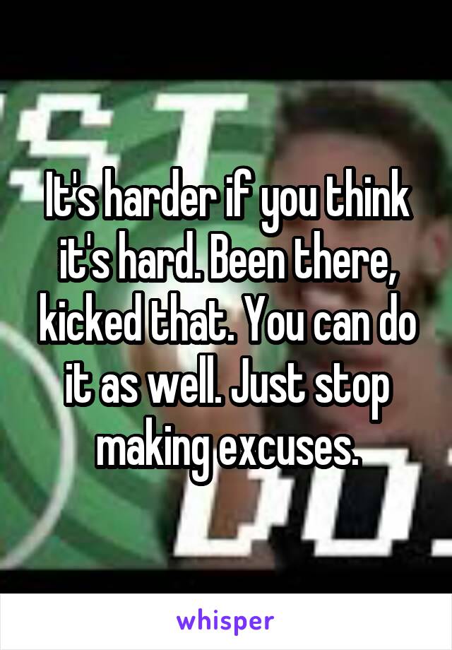 It's harder if you think it's hard. Been there, kicked that. You can do it as well. Just stop making excuses.