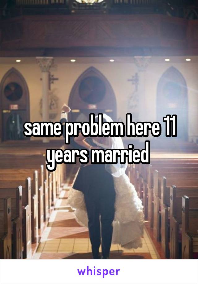 same problem here 11 years married 