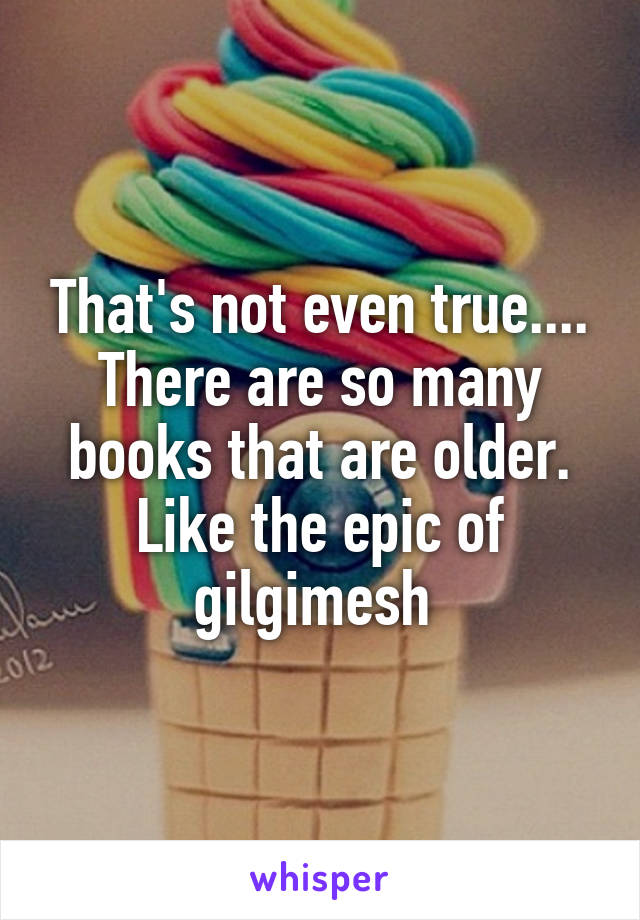 That's not even true.... There are so many books that are older. Like the epic of gilgimesh 