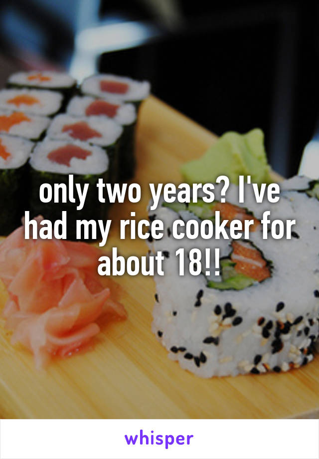 only two years? I've had my rice cooker for about 18!!