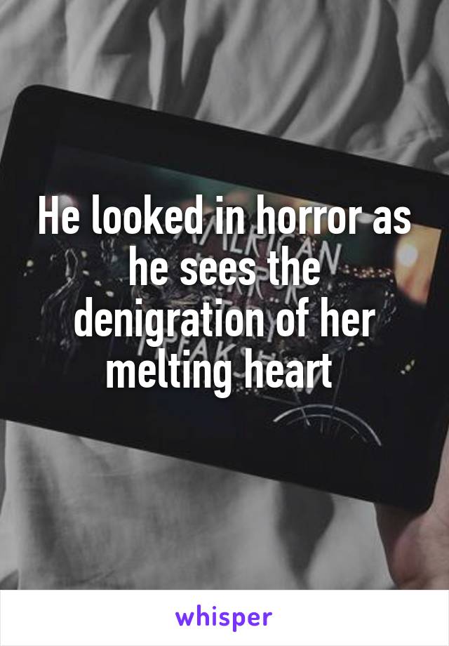 He looked in horror as he sees the denigration of her melting heart 

