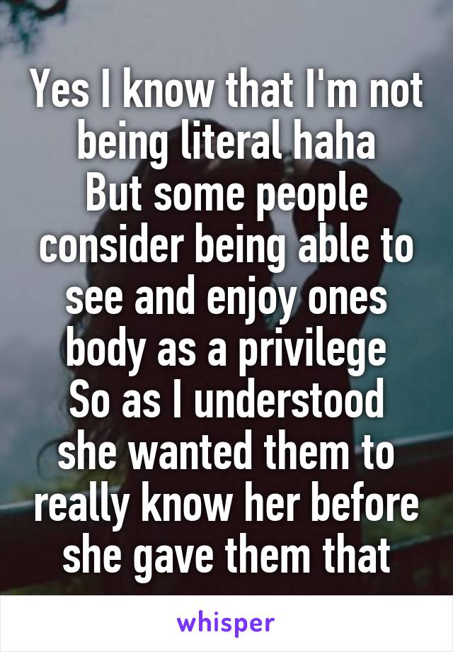 Yes I know that I'm not being literal haha
But some people consider being able to see and enjoy ones body as a privilege
So as I understood she wanted them to really know her before she gave them that