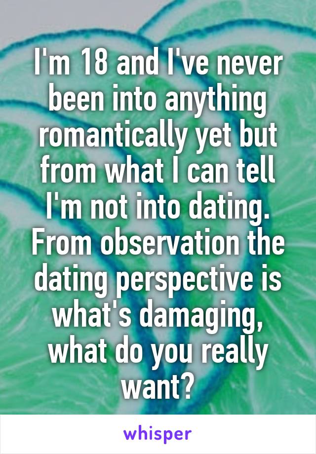 I'm 18 and I've never been into anything romantically yet but from what I can tell I'm not into dating. From observation the dating perspective is what's damaging, what do you really want?