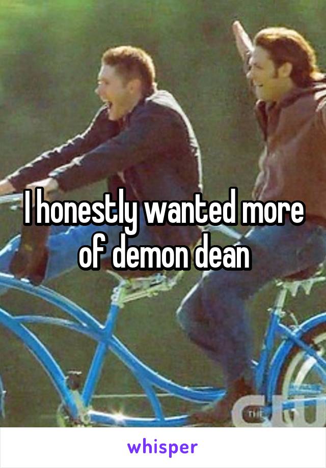 I honestly wanted more of demon dean