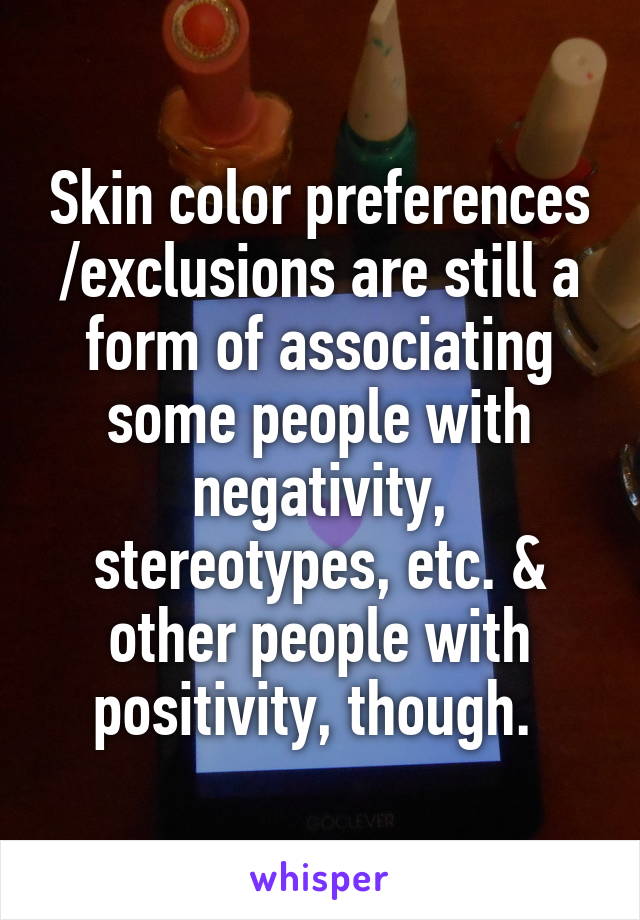 Skin color preferences /exclusions are still a form of associating some people with negativity, stereotypes, etc. & other people with positivity, though. 