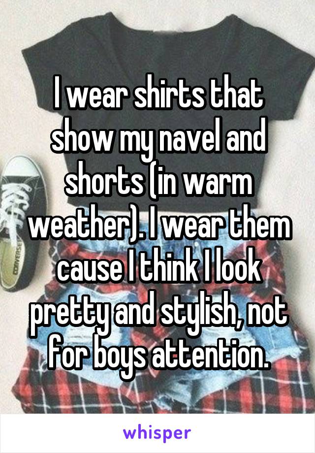 I wear shirts that show my navel and shorts (in warm weather). I wear them cause I think I look pretty and stylish, not for boys attention.