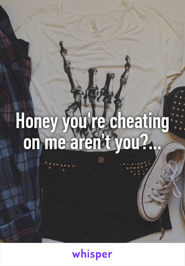 Honey you're cheating on me aren't you?...