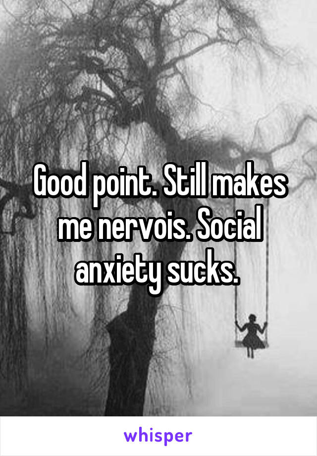 Good point. Still makes me nervois. Social anxiety sucks. 