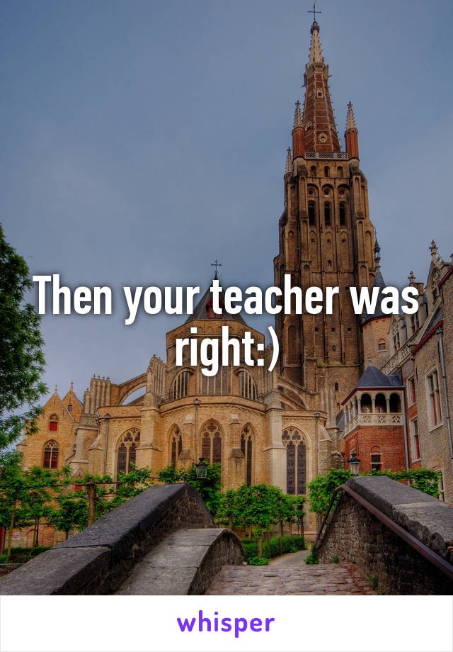 Then your teacher was right:)