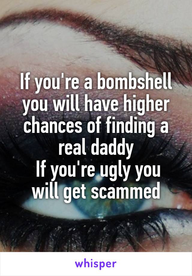 If you're a bombshell you will have higher chances of finding a real daddy
 If you're ugly you will get scammed