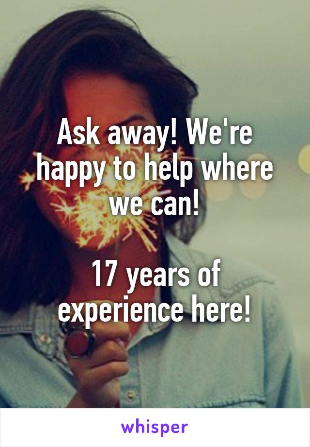 Ask away! We're happy to help where we can!

17 years of experience here!