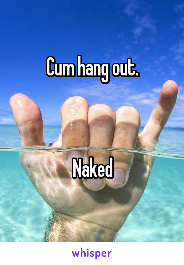 Cum hang out.



Naked
