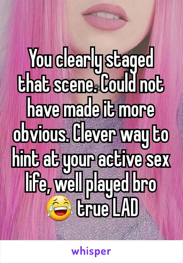 You clearly staged that scene. Could not have made it more obvious. Clever way to hint at your active sex life, well played bro 😂 true LAD