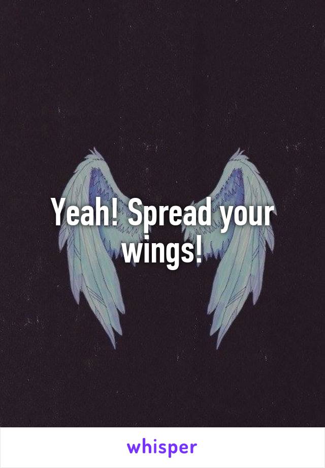 Yeah! Spread your wings!