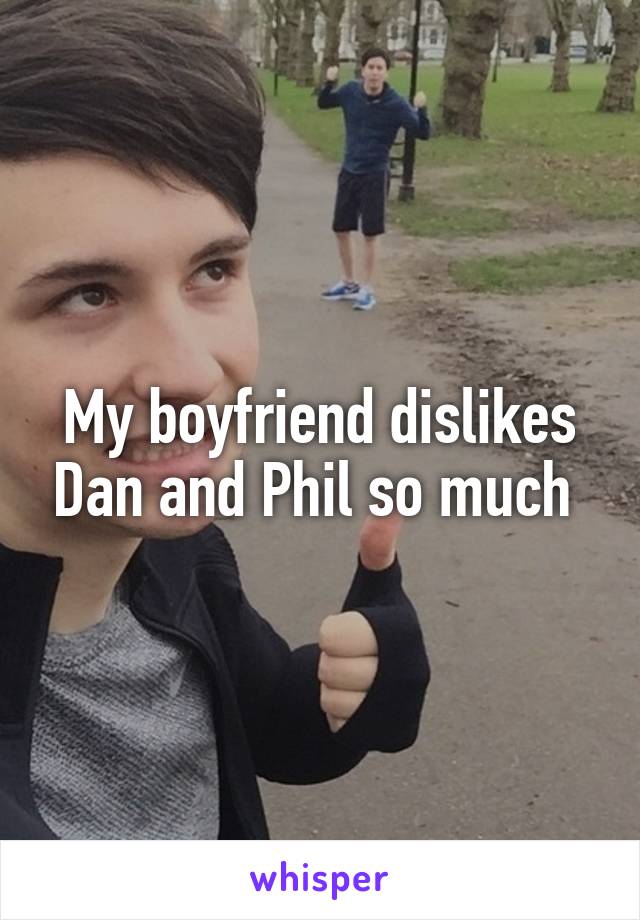 My boyfriend dislikes Dan and Phil so much 