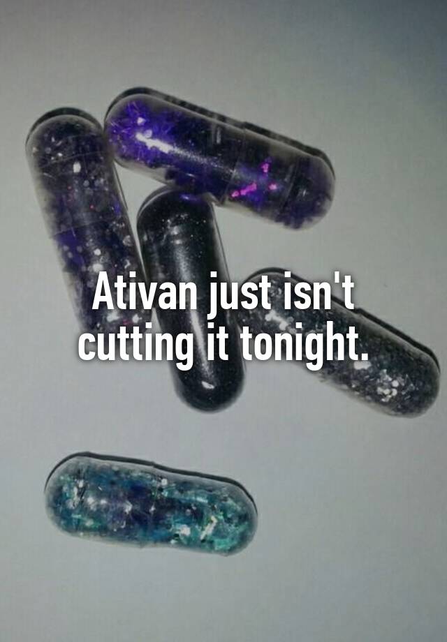 Ativan just isn't cutting it tonight.