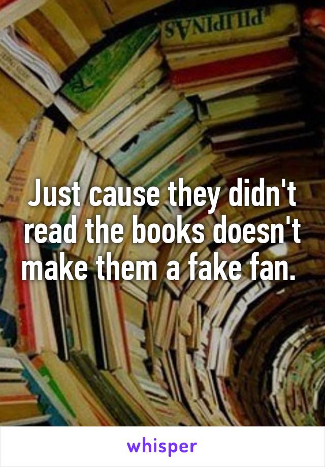 Just cause they didn't read the books doesn't make them a fake fan. 