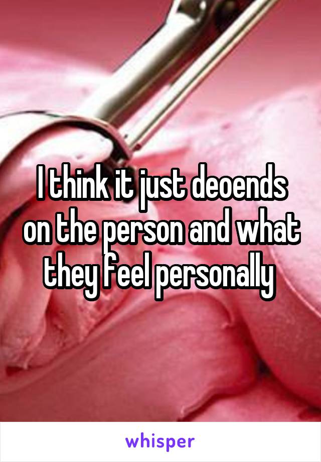 I think it just deoends on the person and what they feel personally 