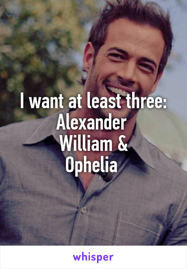 I want at least three:
Alexander 
William &
Ophelia 