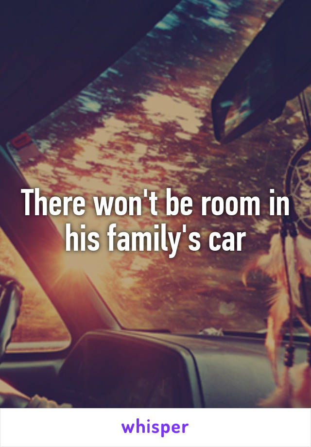 There won't be room in his family's car