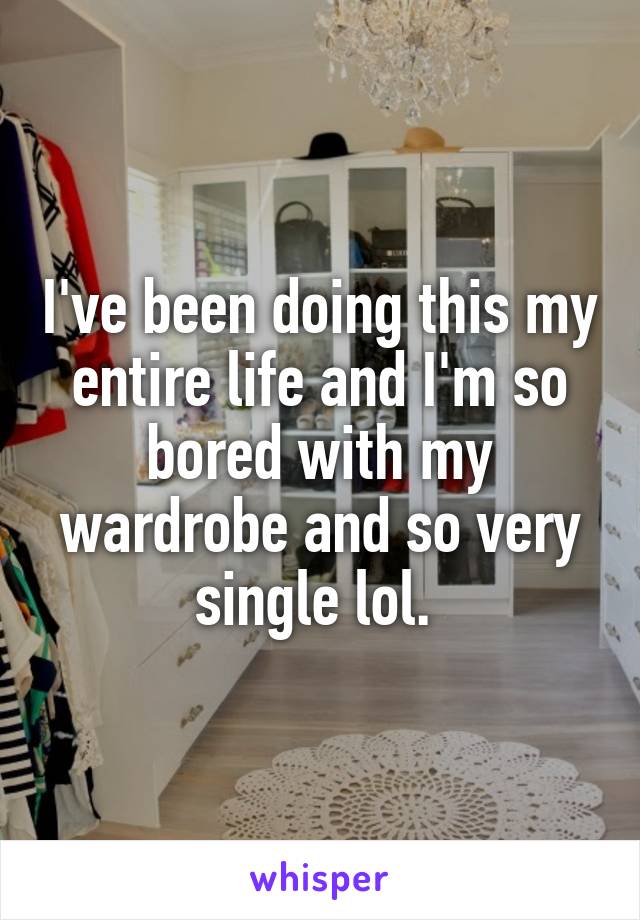I've been doing this my entire life and I'm so bored with my wardrobe and so very single lol. 
