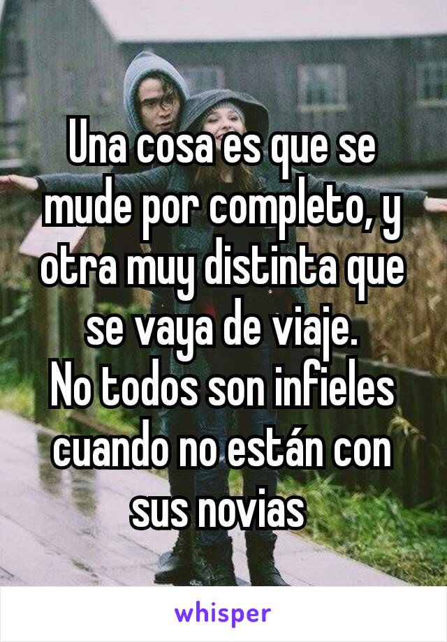 Una cosa es que se mude por completo, y otra muy distinta que se vaya de viaje.
No todos son infieles cuando no están con sus novias 