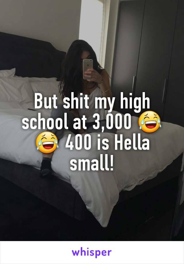 But shit my high school at 3,000 😂😂 400 is Hella small!