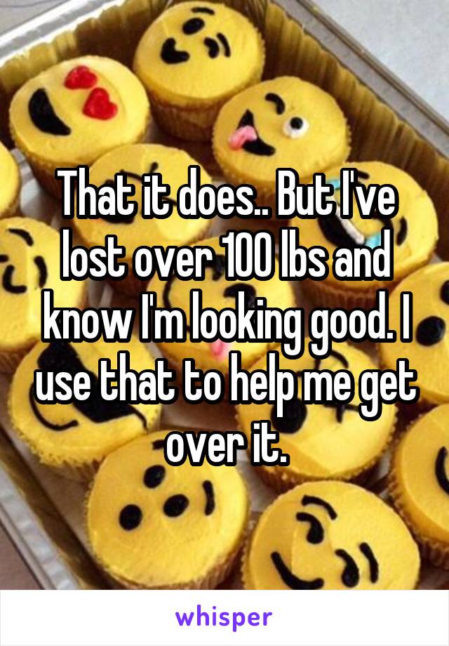 That it does.. But I've lost over 100 lbs and know I'm looking good. I use that to help me get over it.