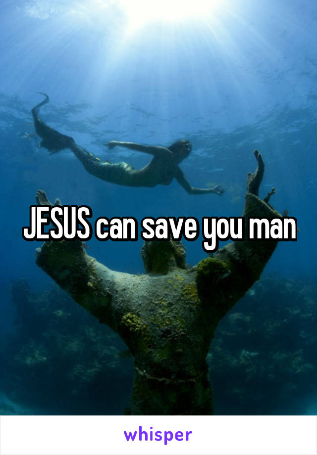 JESUS can save you man