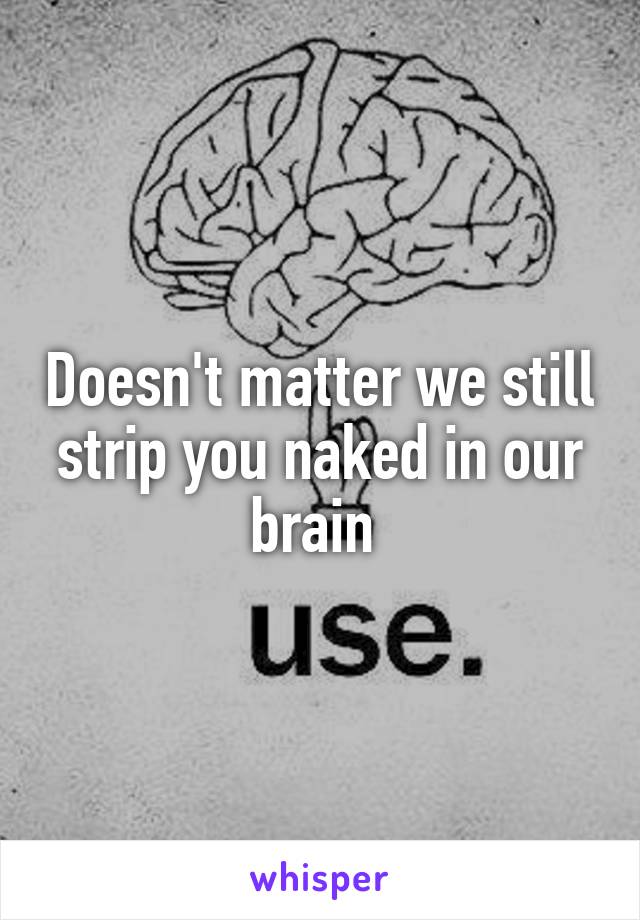 Doesn't matter we still strip you naked in our brain 