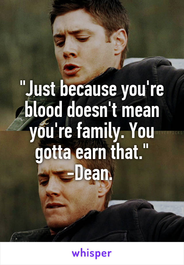 "Just because you're blood doesn't mean you're family. You gotta earn that." -Dean. 