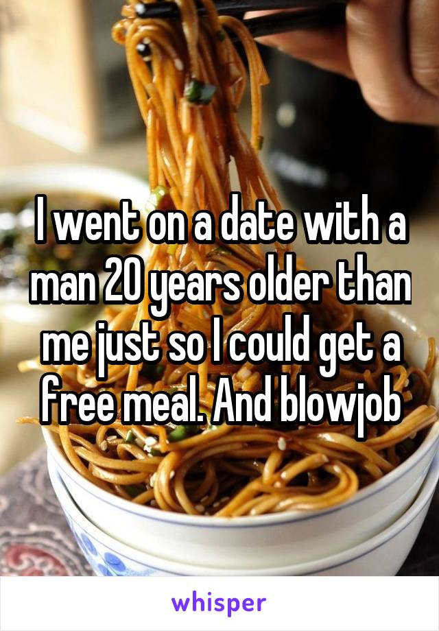 I went on a date with a man 20 years older than me just so I could get a free meal. And blowjob