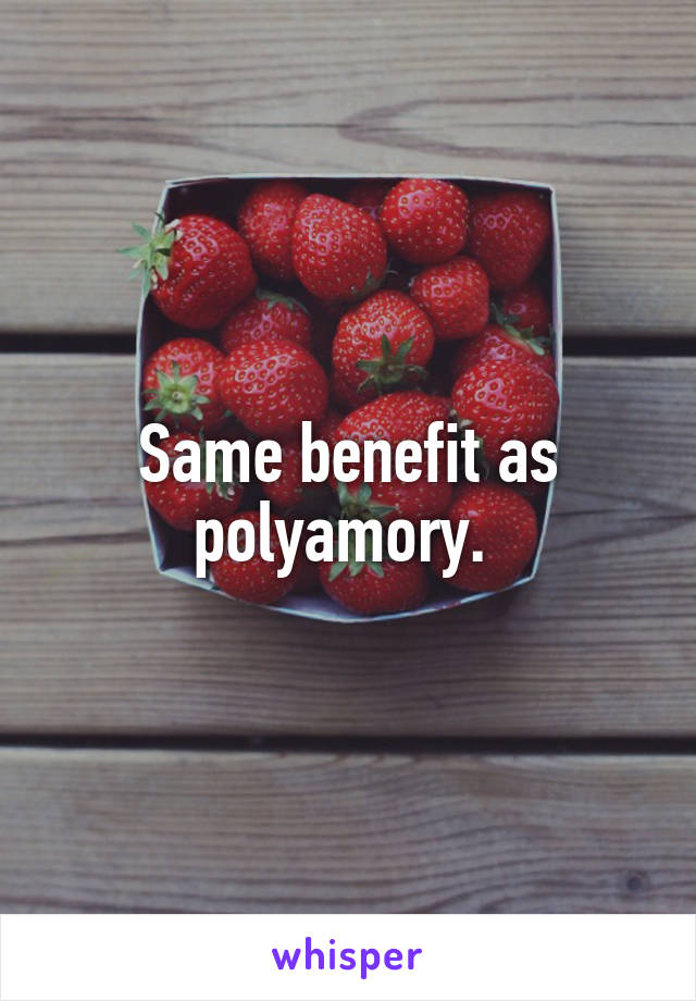 Same benefit as polyamory. 