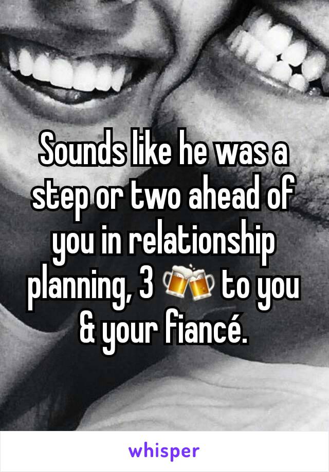 Sounds like he was a step or two ahead of you in relationship planning, 3 🍻 to you & your fiancé.