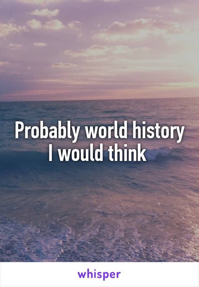 Probably world history I would think 