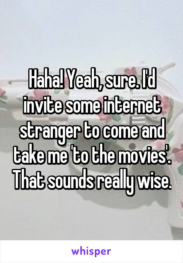 Haha! Yeah, sure. I'd invite some internet stranger to come and take me 'to the movies'. That sounds really wise.