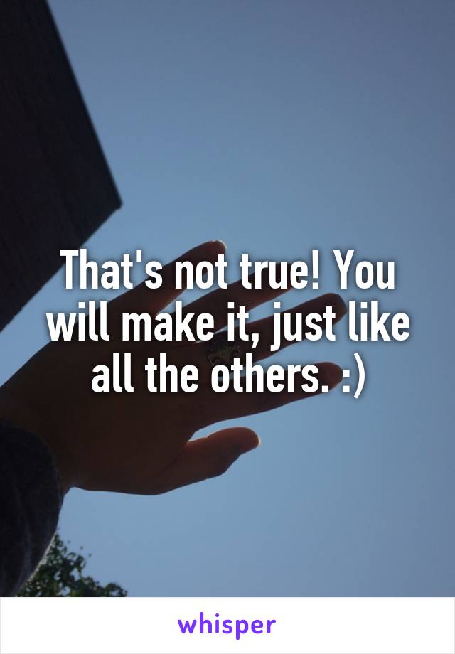 That's not true! You will make it, just like all the others. :)